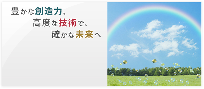 豊かな創造力、高度な技術で、確かな未来へ